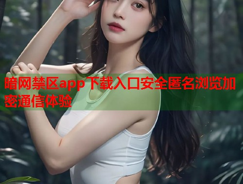 暗网禁区app下载入口安全匿名浏览加密通信体验
