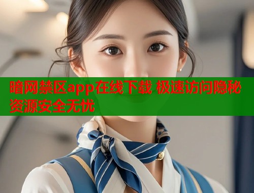 暗网禁区app在线下载 极速访问隐秘资源安全无忧