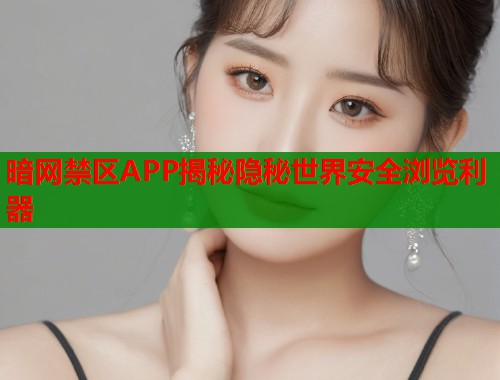 暗网禁区APP揭秘隐秘世界安全浏览利器