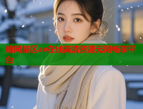 暗网禁区av在线高清资源无限畅享平台