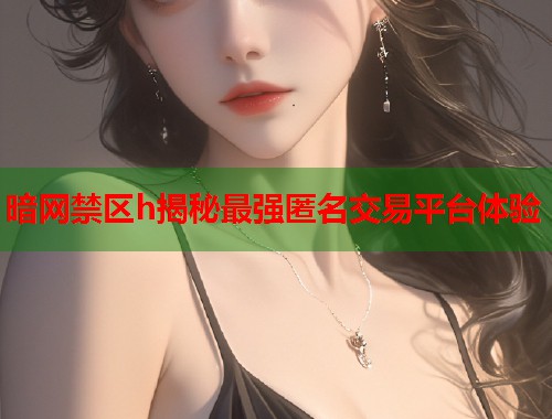 暗网禁区h揭秘最强匿名交易平台体验