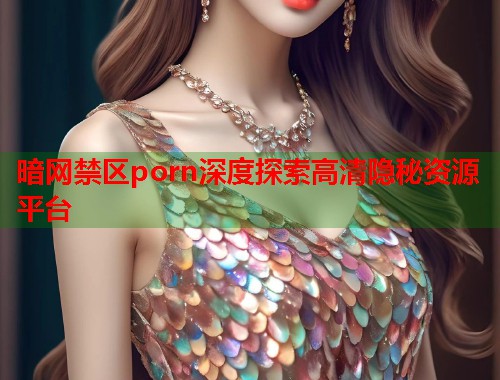 暗网禁区porn深度探索高清隐秘资源平台