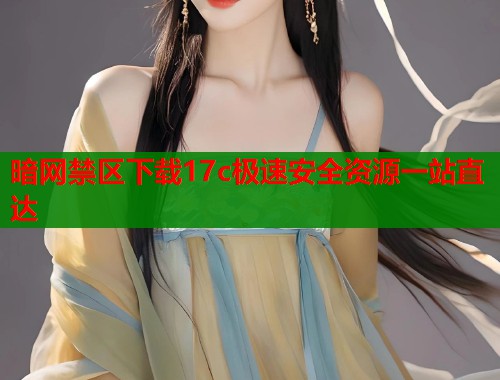 暗网禁区下载17c极速安全资源一站直达