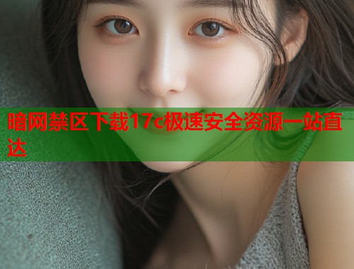 暗网禁区下载17c极速安全资源一站直达