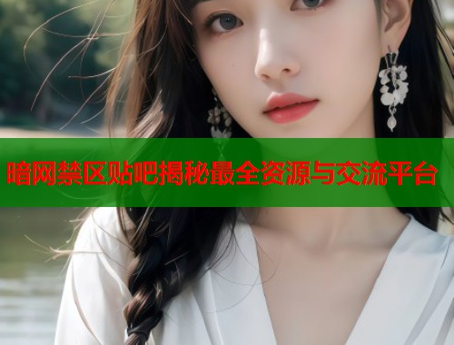 暗网禁区贴吧揭秘最全资源与交流平台
