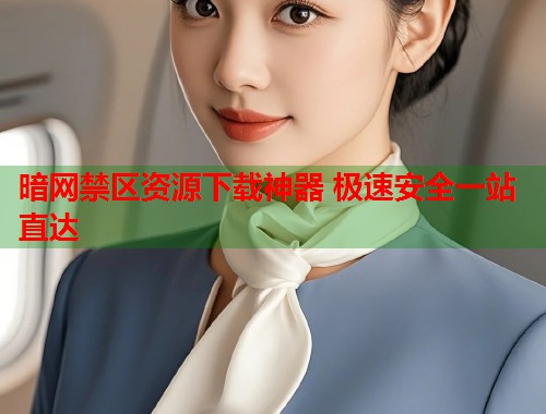 暗网禁区资源下载神器 极速安全一站直达
