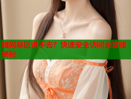 暗网禁区进不去？快速安全访问全攻略揭秘