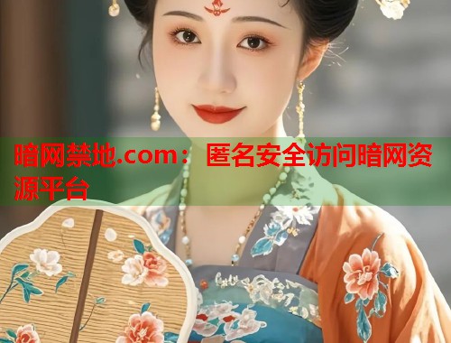 暗网禁地.com：匿名安全访问暗网资源平台