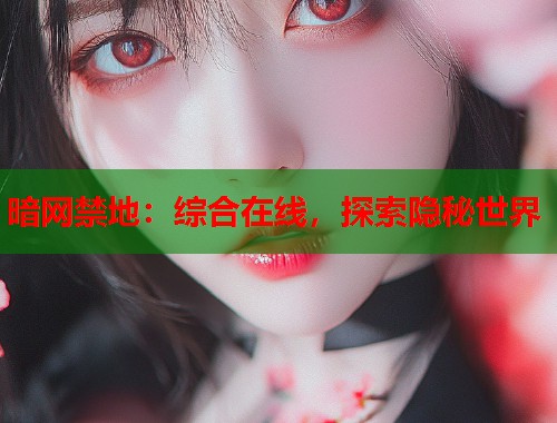 暗网禁地：综合在线，探索隐秘世界