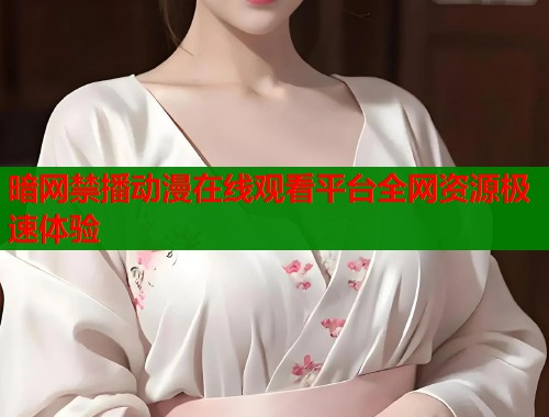 暗网禁播动漫在线观看平台全网资源极速体验
