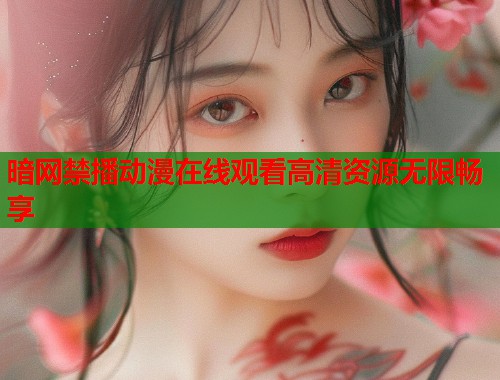 暗网禁播动漫在线观看高清资源无限畅享