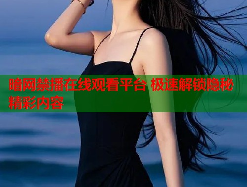 暗网禁播在线观看平台 极速解锁隐秘精彩内容