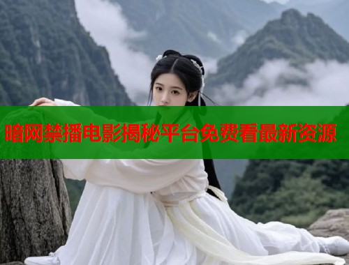 暗网禁播电影揭秘平台免费看最新资源