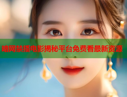 暗网禁播电影揭秘平台免费看最新资源