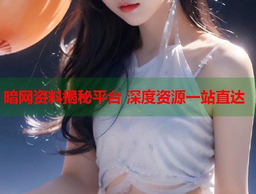 暗网资料揭秘平台 深度资源一站直达