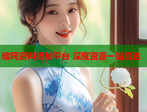 暗网资料揭秘平台 深度资源一站直达
