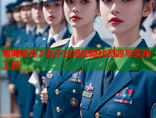 暗网软件下载平台揭秘隐秘资源与实用工具