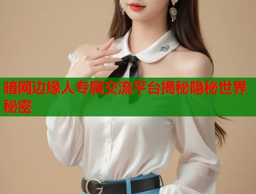 暗网边缘人专属交流平台揭秘隐秘世界秘密