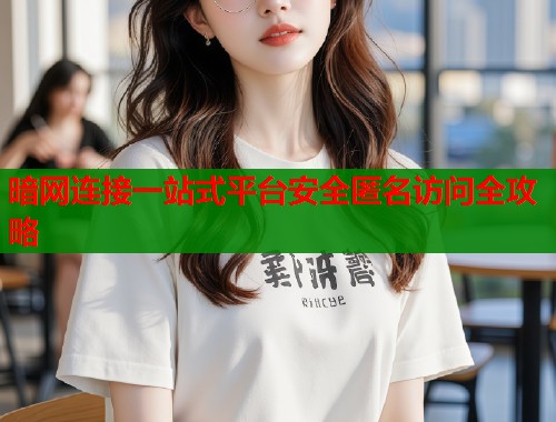 暗网连接一站式平台安全匿名访问全攻略