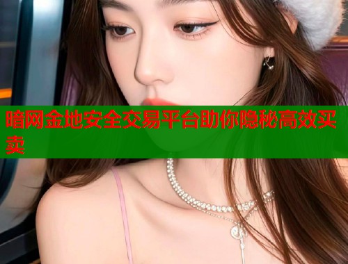 暗网金地安全交易平台助你隐秘高效买卖