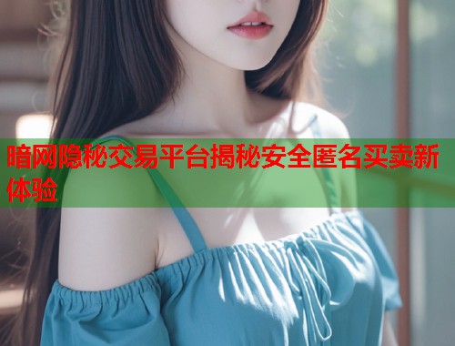 暗网隐秘交易平台揭秘安全匿名买卖新体验