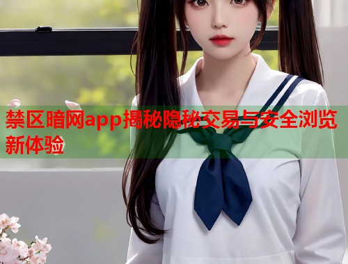 禁区暗网app揭秘隐秘交易与安全浏览新体验