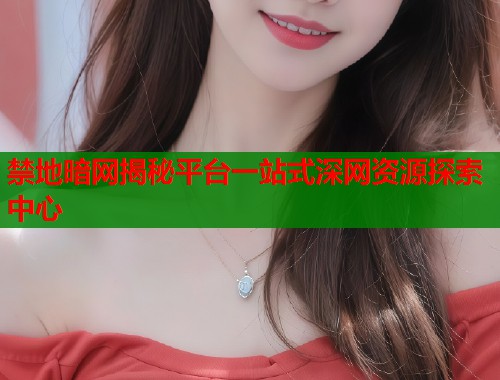 禁地暗网揭秘平台一站式深网资源探索中心