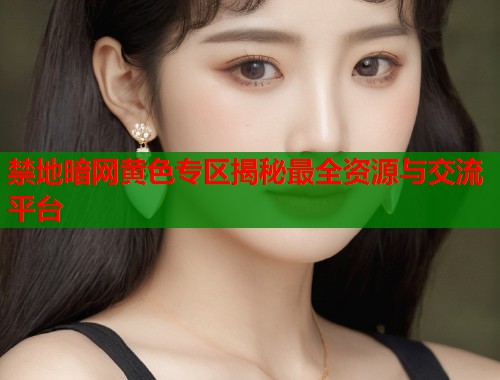 禁地暗网黄色专区揭秘最全资源与交流平台