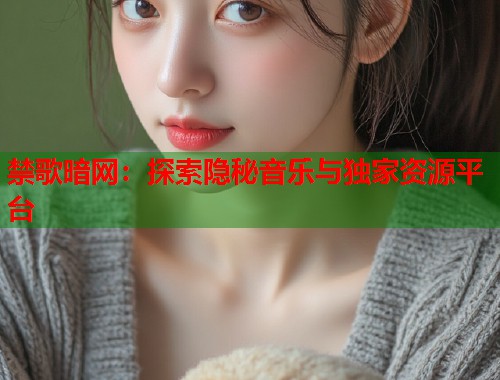禁歌暗网：探索隐秘音乐与独家资源平台
