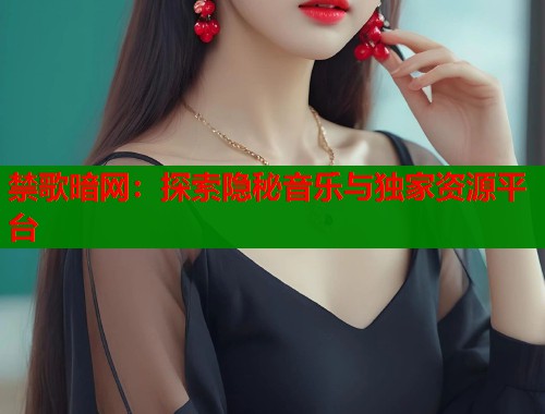 禁歌暗网：探索隐秘音乐与独家资源平台