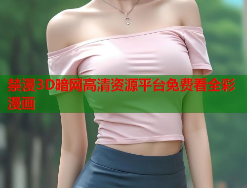 禁漫3D暗网高清资源平台免费看全彩漫画