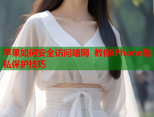 苹果如何安全访问暗网 教你iPhone隐私保护技巧