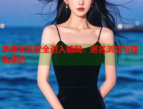苹果手机安全进入暗网：匿名浏览与隐私保护