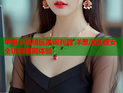 苹果手机暗区禁网利器 洋葱浏览器安全访问暗网体验