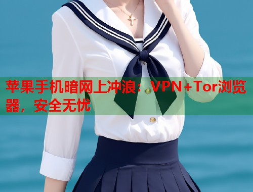 苹果手机暗网上冲浪：VPN+Tor浏览器，安全无忧