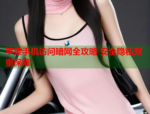 苹果手机访问暗网全攻略 安全隐私双重保障