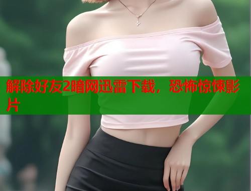解除好友2暗网迅雷下载，恐怖惊悚影片