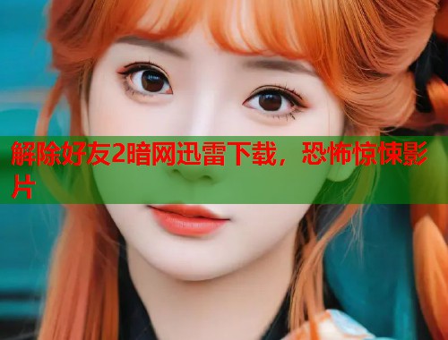 解除好友2暗网迅雷下载，恐怖惊悚影片