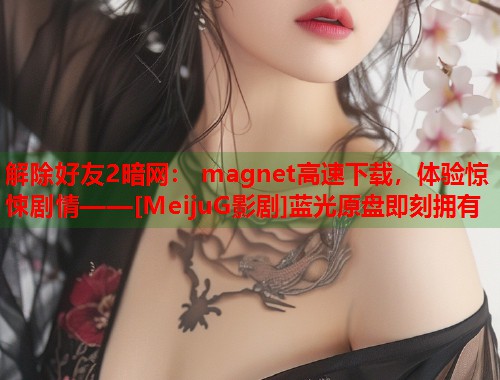 解除好友2暗网： magnet高速下载，体验惊悚剧情——[MeijuG影剧]蓝光原盘即刻拥有