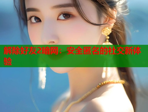 解除好友2暗网：安全匿名的社交新体验