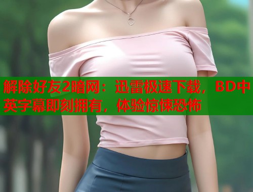 解除好友2暗网：迅雷极速下载，BD中英字幕即刻拥有，体验惊悚恐怖