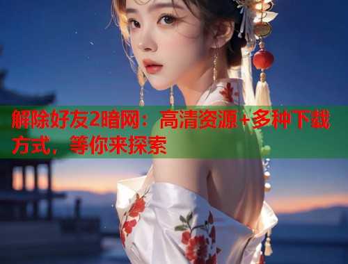 解除好友2暗网：高清资源+多种下载方式，等你来探索