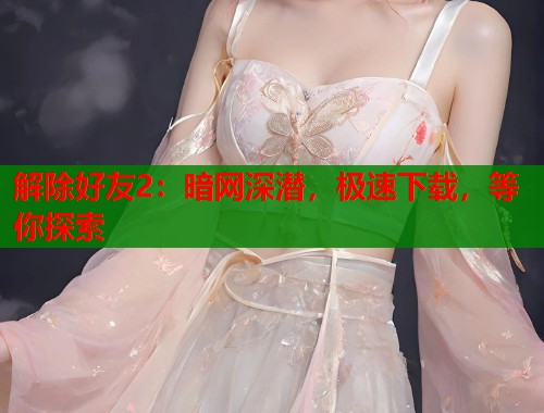 解除好友2：暗网深潜，极速下载，等你探索