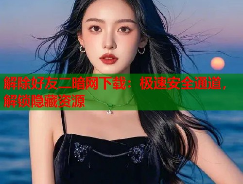解除好友二暗网下载：极速安全通道，解锁隐藏资源