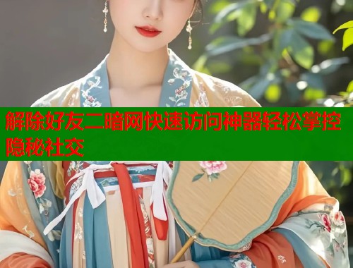 解除好友二暗网快速访问神器轻松掌控隐秘社交