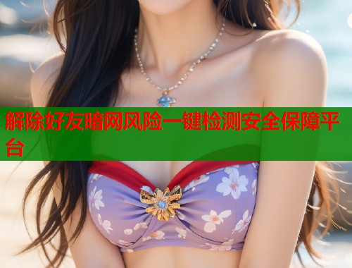 解除好友暗网风险一键检测安全保障平台