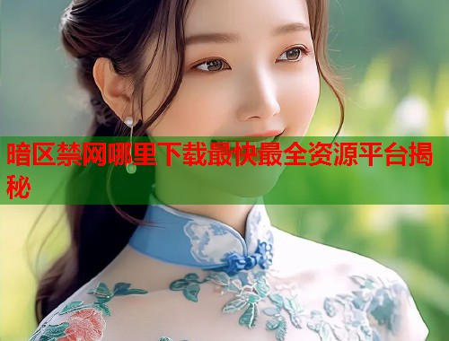 暗区禁网哪里下载最快最全资源平台揭秘
