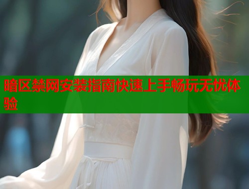 暗区禁网安装指南快速上手畅玩无忧体验