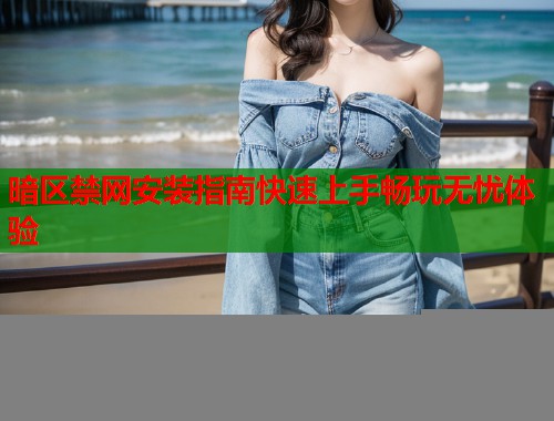 暗区禁网安装指南快速上手畅玩无忧体验