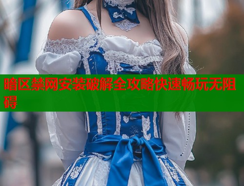 暗区禁网安装破解全攻略快速畅玩无阻碍